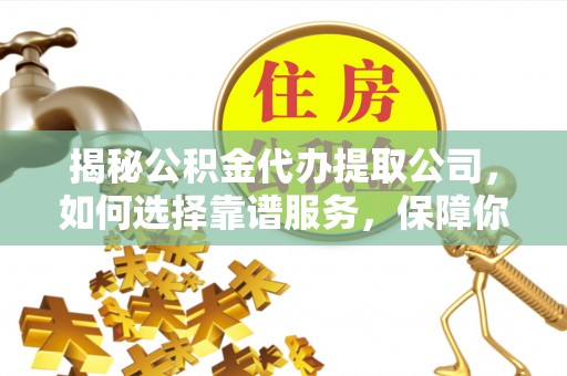 蒙阴揭秘公积金代办提取公司，如何选择靠谱服务，保障你的资金安全