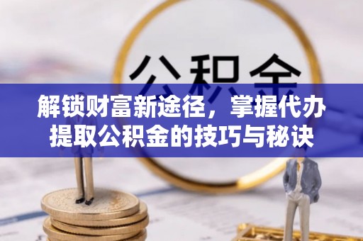 蒙阴解锁财富新途径，掌握代办提取公积金的技巧与秘诀