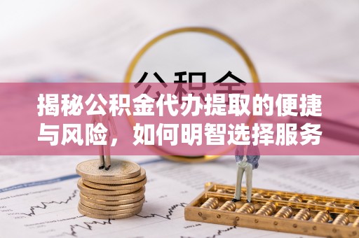 蒙阴揭秘公积金代办提取的便捷与风险，如何明智选择服务？