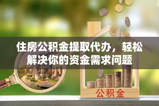 蒙阴住房公积金提取代办，轻松解决你的资金需求问题