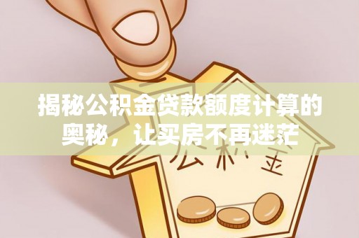 蒙阴揭秘公积金贷款额度计算的奥秘，让买房不再迷茫