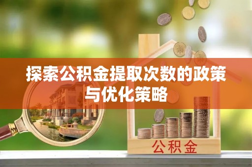 蒙阴探索公积金提取次数的政策与优化策略