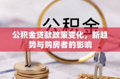 蒙阴公积金贷款政策变化，新趋势与购房者的影响
