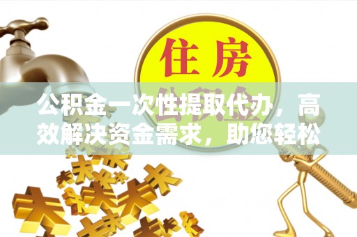 蒙阴公积金一次性提取代办，高效解决资金需求，助您轻松应对生活难题