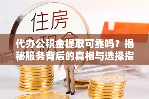 蒙阴代办公积金提取可靠吗？揭秘服务背后的真相与选择指南