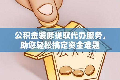 蒙阴公积金装修提取代办服务，助您轻松搞定资金难题