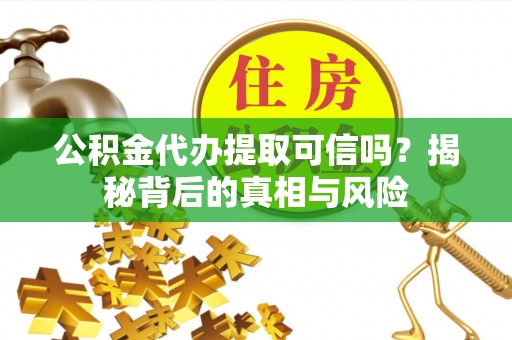 蒙阴公积金代办提取可信吗？揭秘背后的真相与风险