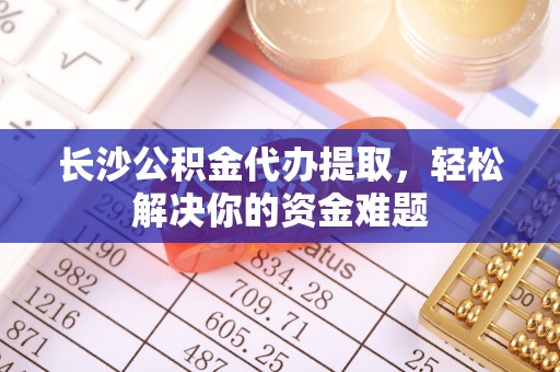 蒙阴长沙公积金代办提取，轻松解决你的资金难题