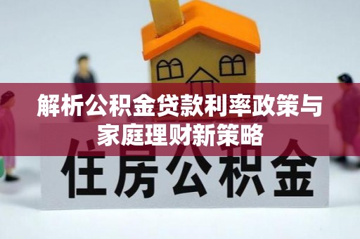 蒙阴解析公积金贷款利率政策与家庭理财新策略