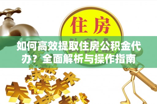 蒙阴如何高效提取住房公积金代办？全面解析与操作指南