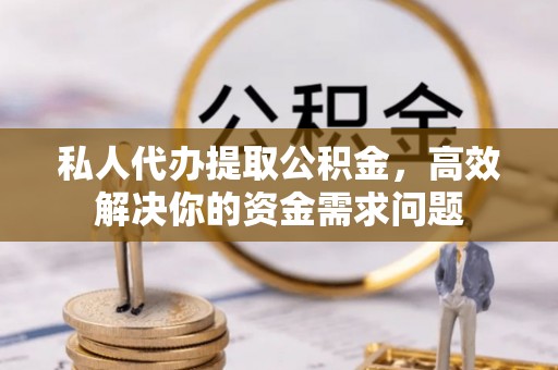 蒙阴私人代办提取公积金，高效解决你的资金需求问题