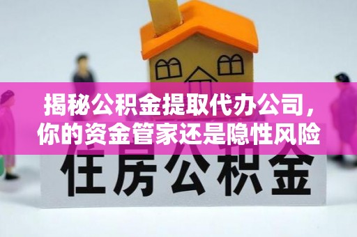 蒙阴揭秘公积金提取代办公司，你的资金管家还是隐性风险？