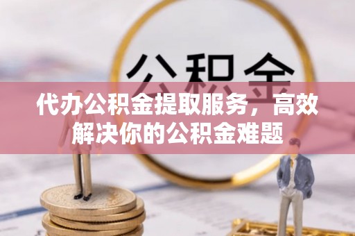 蒙阴代办公积金提取服务，高效解决你的公积金难题