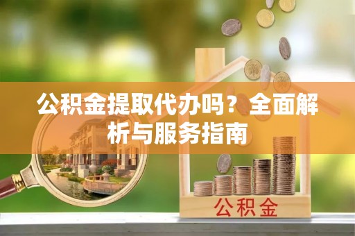 蒙阴公积金提取代办吗？全面解析与服务指南