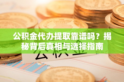 蒙阴公积金代办提取靠谱吗？揭秘背后真相与选择指南
