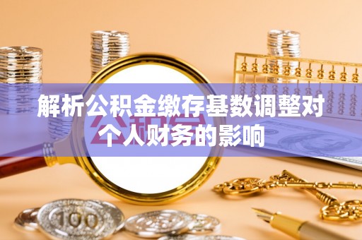 蒙阴解析公积金缴存基数调整对个人财务的影响
