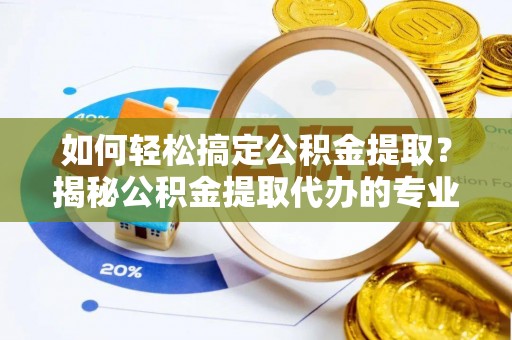 蒙阴如何轻松搞定公积金提取？揭秘公积金提取代办的专业服务