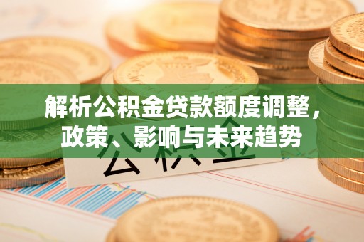 蒙阴解析公积金贷款额度调整，政策、影响与未来趋势