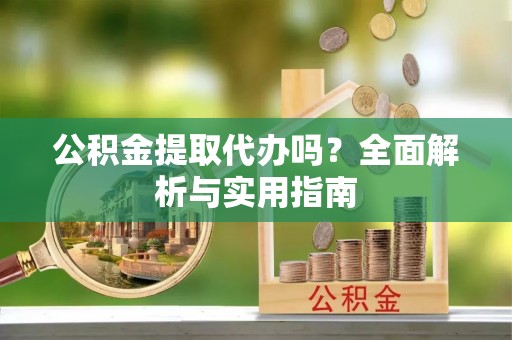 蒙阴公积金提取代办吗？全面解析与实用指南