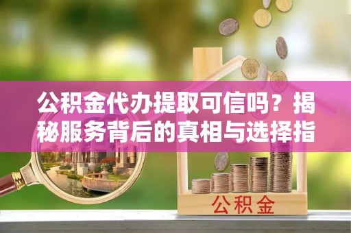 蒙阴公积金代办提取可信吗？揭秘服务背后的真相与选择指南