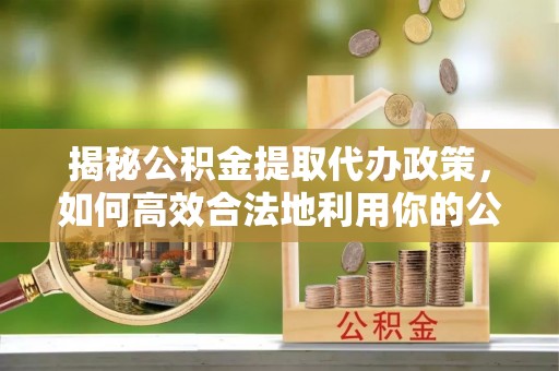 蒙阴揭秘公积金提取代办政策，如何高效合法地利用你的公积金
