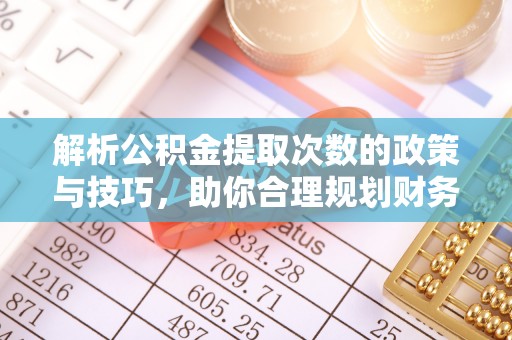 蒙阴解析公积金提取次数的政策与技巧，助你合理规划财务未来