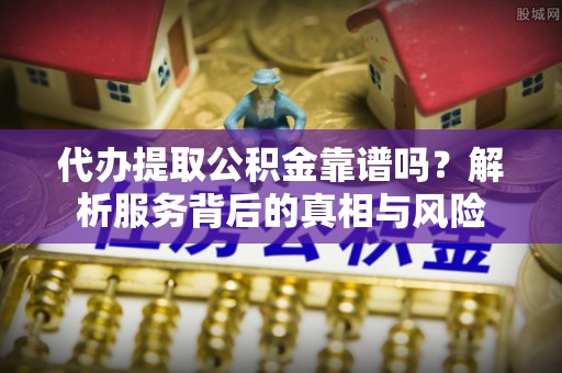 蒙阴代办提取公积金靠谱吗？解析服务背后的真相与风险
