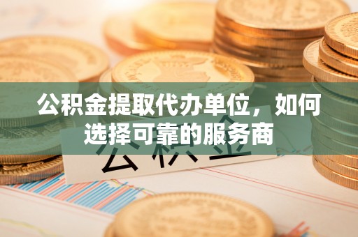 蒙阴公积金提取代办单位，如何选择可靠的服务商