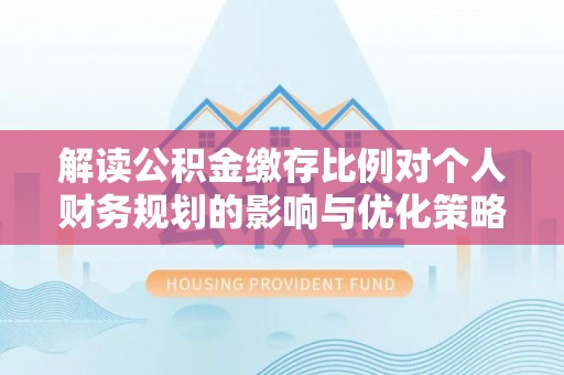 蒙阴解读公积金缴存比例对个人财务规划的影响与优化策略