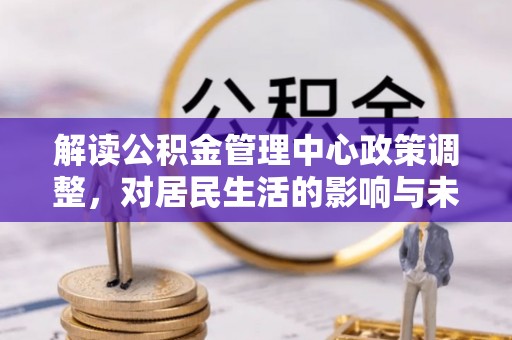 蒙阴解读公积金管理中心政策调整，对居民生活的影响与未来展望