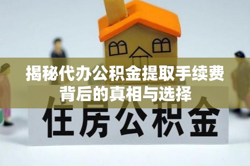蒙阴揭秘代办公积金提取手续费背后的真相与选择