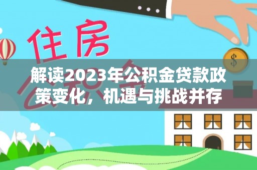 蒙阴解读2023年公积金贷款政策变化，机遇与挑战并存