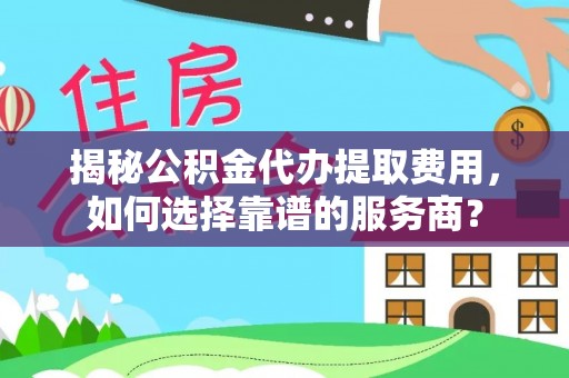 蒙阴揭秘公积金代办提取费用，如何选择靠谱的服务商？