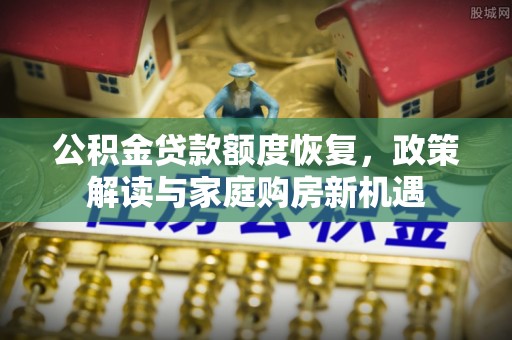 蒙阴公积金贷款额度恢复，政策解读与家庭购房新机遇