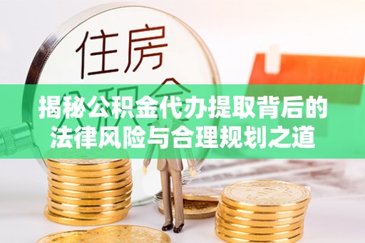 蒙阴揭秘公积金代办提取背后的法律风险与合理规划之道