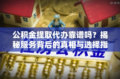 蒙阴公积金提取代办靠谱吗？揭秘服务背后的真相与选择指南