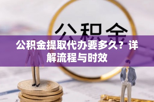 蒙阴公积金提取代办要多久？详解流程与时效