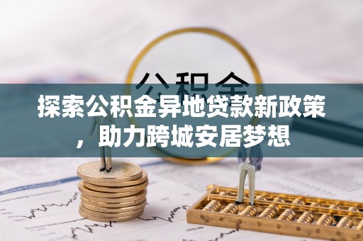 蒙阴探索公积金异地贷款新政策，助力跨城安居梦想