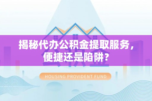 蒙阴揭秘代办公积金提取服务，便捷还是陷阱？