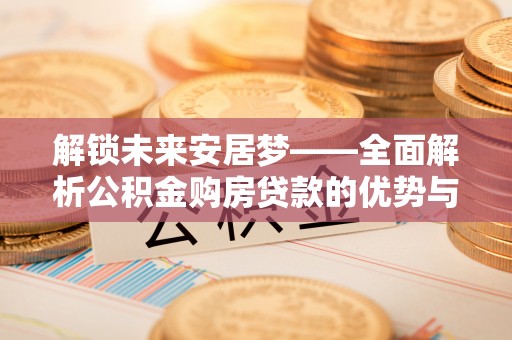 蒙阴解锁未来安居梦——全面解析公积金购房贷款的优势与策略