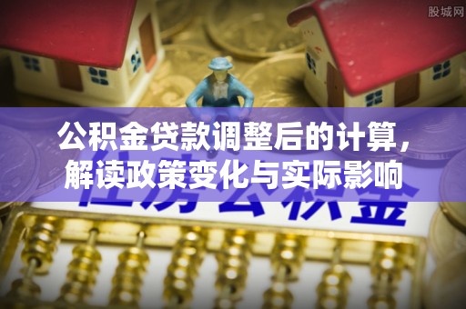 蒙阴公积金贷款调整后的计算，解读政策变化与实际影响