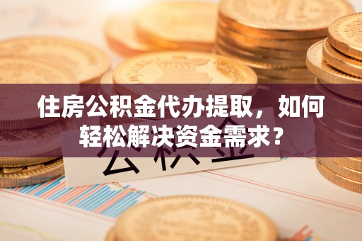 蒙阴住房公积金代办提取，如何轻松解决资金需求？