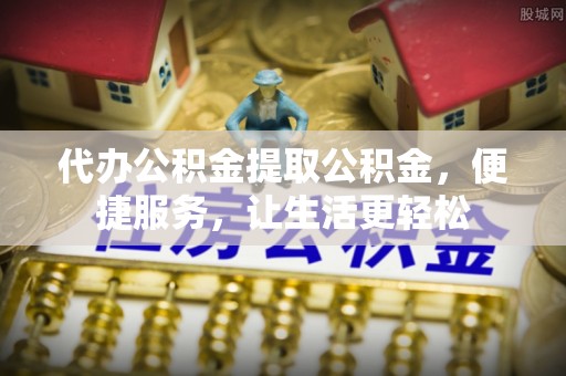 蒙阴代办公积金提取公积金，便捷服务，让生活更轻松