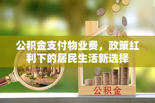 蒙阴公积金支付物业费，政策红利下的居民生活新选择