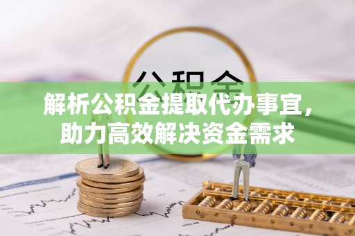 蒙阴解析公积金提取代办事宜，助力高效解决资金需求