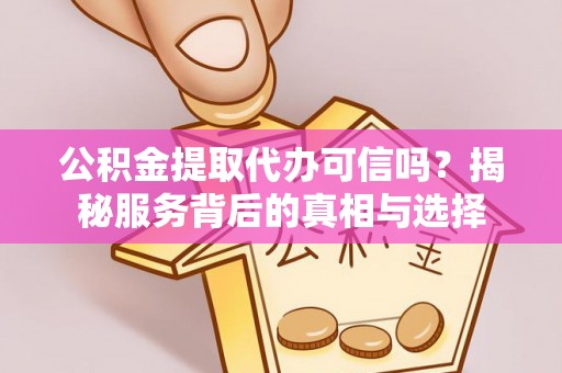 蒙阴公积金提取代办可信吗？揭秘服务背后的真相与选择
