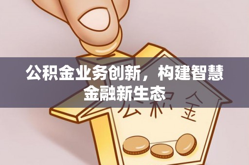 蒙阴公积金业务创新，构建智慧金融新生态