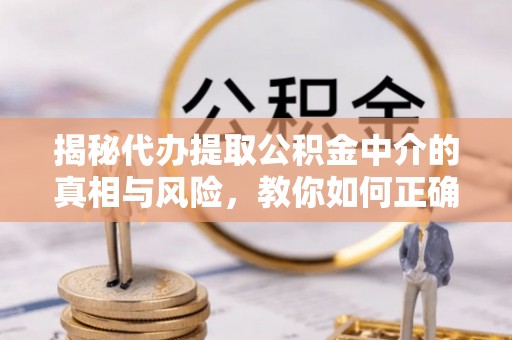 蒙阴揭秘代办提取公积金中介的真相与风险，教你如何正确操作