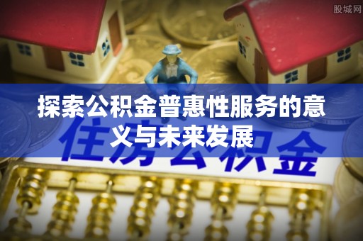 蒙阴探索公积金普惠性服务的意义与未来发展