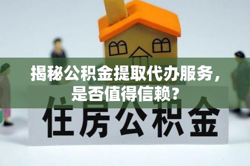 蒙阴揭秘公积金提取代办服务，是否值得信赖？